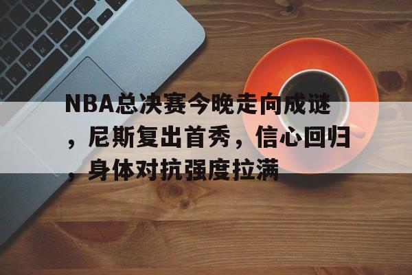 NBA总决赛今晚走向成谜，尼斯复出首秀，信心回归，身体对抗强度拉满的简单介绍-英雄联盟比赛官网