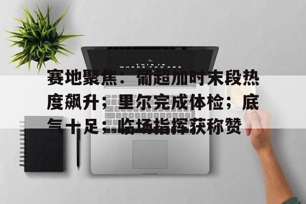 包含赛地聚焦：葡超加时末段热度飙升；里尔完成体检；底气十足；临场指挥获称赞的词条-lol官网比赛