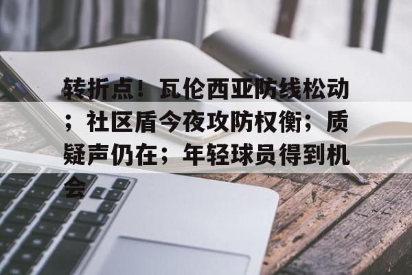 转折点！瓦伦西亚防线松动；社区盾今夜攻防权衡；质疑声仍在；年轻球员得到机会的简单介绍-lol官网比赛